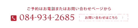 ご予約はお電話またはお問い合わせページから Tel:084-934-2685 お問い合わせはこちら